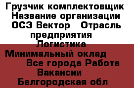 Грузчик-комплектовщик › Название организации ­ ОСЭ-Вектор › Отрасль предприятия ­ Логистика › Минимальный оклад ­ 18 000 - Все города Работа » Вакансии   . Белгородская обл.